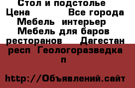 Стол и подстолье › Цена ­ 6 000 - Все города Мебель, интерьер » Мебель для баров, ресторанов   . Дагестан респ.,Геологоразведка п.